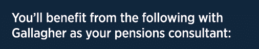 You’ll benefit from the following with Gallagher as your pensions consultant: