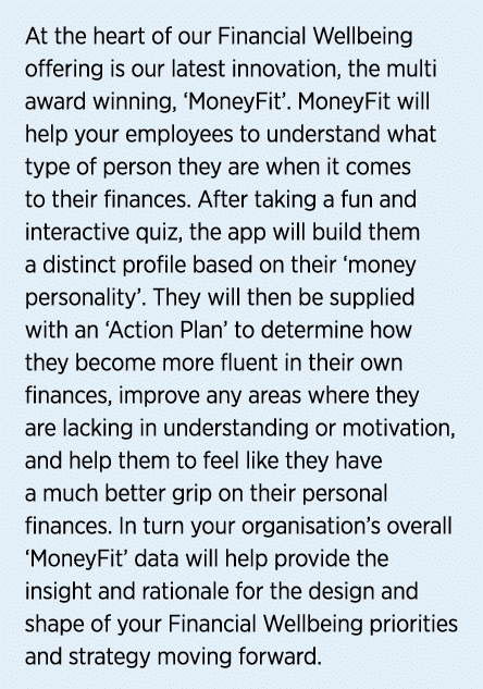 At the heart of our Financial Wellbeing offering is our latest innovation, the multi award winning, ‘MoneyFit’. Money...