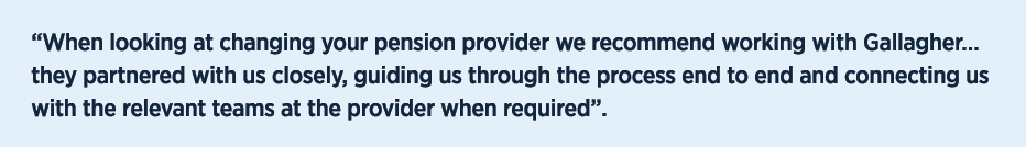 “When looking at changing your pension provider we recommend working with Gallagher… they partnered with us closely, ...