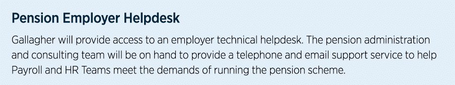 Pension Employer Helpdesk Gallagher will provide access to an employer technical helpdesk. The pension administration...