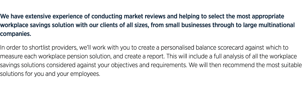 We have extensive experience of conducting market reviews and helping to select the most appropriate workplace saving...
