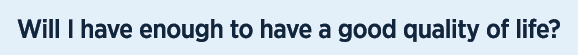 Will I have enough to have a good quality of life? 