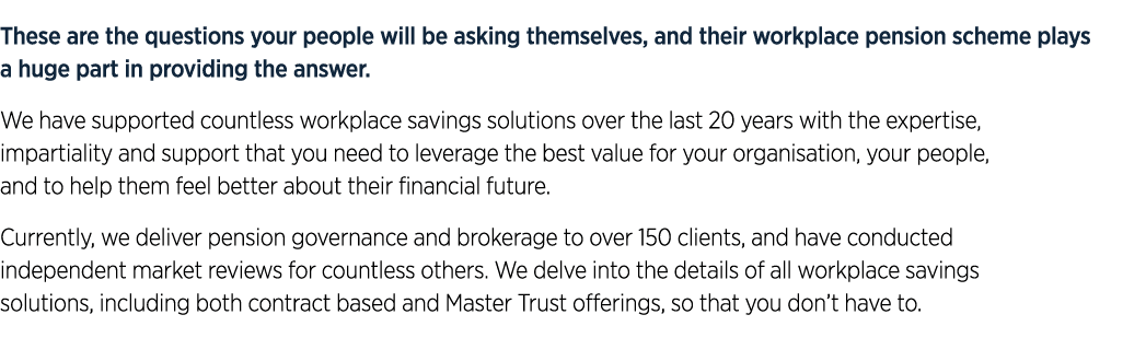 These are the questions your people will be asking themselves, and their workplace pension scheme plays a huge part i...